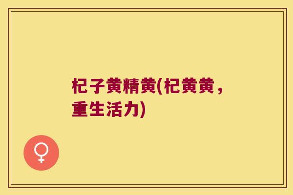 杞子黄精黄(杞黄黄,重生活力) 杞子黄精黄(杞黄黄,重生活力)