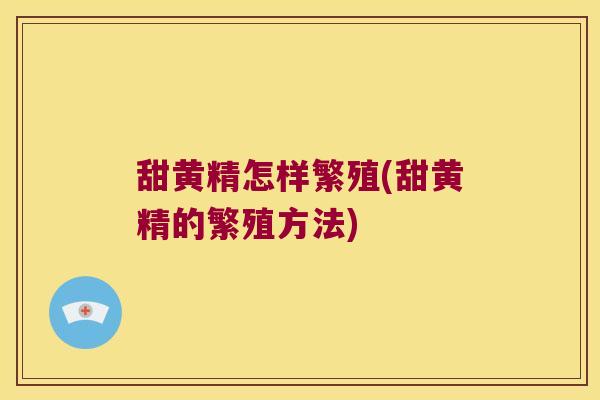 甜黄精怎样繁殖(甜黄精的繁殖方法) 甜黄精怎样繁殖(甜黄精的繁殖方法)