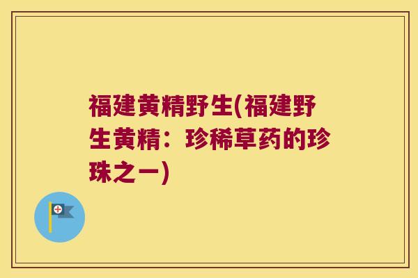 福建黄精野生(福建野生黄精：珍稀草药的珍珠之一)