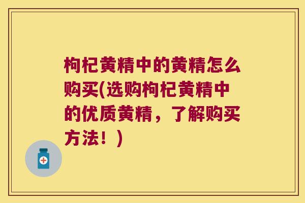 枸杞黄精中的黄精怎么购买(选购枸杞黄精中的优质黄精,了解购买方法!) 枸杞黄精中的黄精怎么购买(选购枸杞黄精中的优质黄精,了解购买方法!)