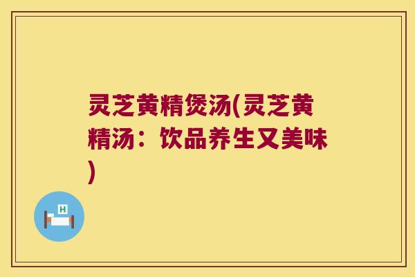 灵芝黄精煲汤(灵芝黄精汤:饮品养生又美味) 灵芝黄精煲汤(灵芝黄精汤:饮品养生又美味)