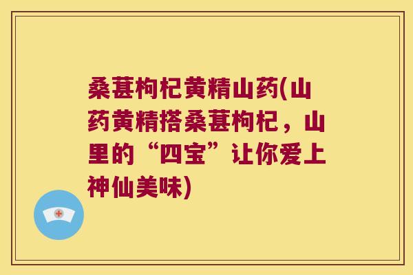 桑葚枸杞黄精山药(山药黄精搭桑葚枸杞，山里的“四宝”让你爱上神仙美味)