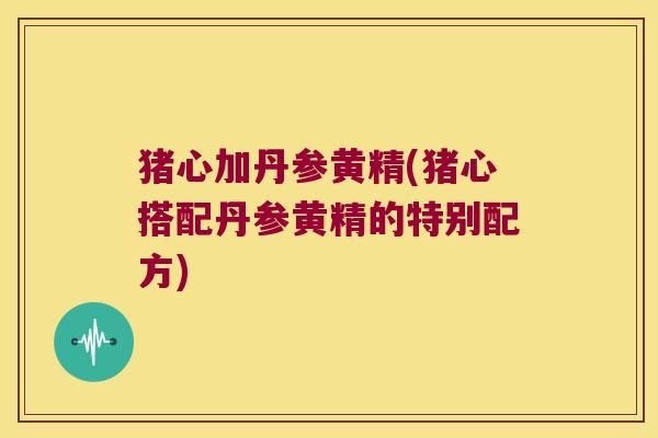 猪心加丹参黄精(猪心搭配丹参黄精的特别配方)