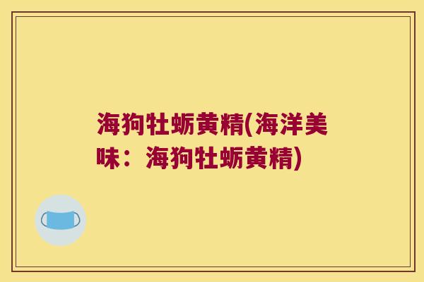 海狗牡蛎黄精(海洋美味：海狗牡蛎黄精)