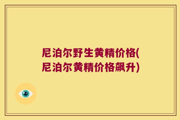 尼泊尔野生黄精价格(尼泊尔黄精价格飙升)
