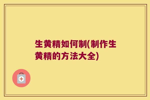 生黄精如何制(制作生黄精的方法大全)