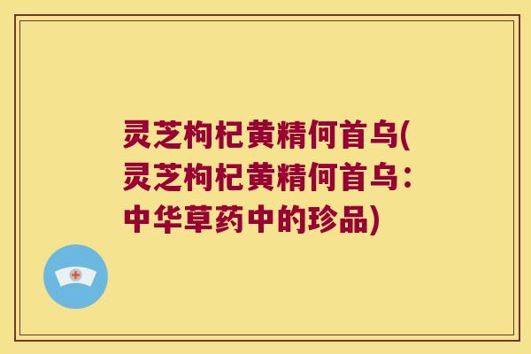灵芝枸杞黄精何首乌(灵芝枸杞黄精何首乌:中华草药中的珍品) 灵芝枸杞黄精何首乌(灵芝枸杞黄精何首乌:中华草药中的珍品)
