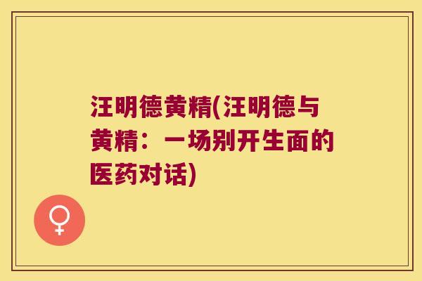 汪明德黄精(汪明德与黄精:一场别开生面的医药对话) 汪明德黄精(汪明德与黄精:一场别开生面的医药对话)