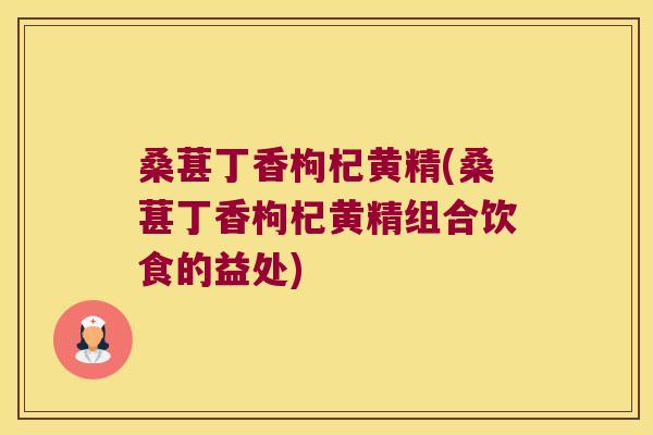 桑葚丁香枸杞黄精(桑葚丁香枸杞黄精组合饮食的益处)