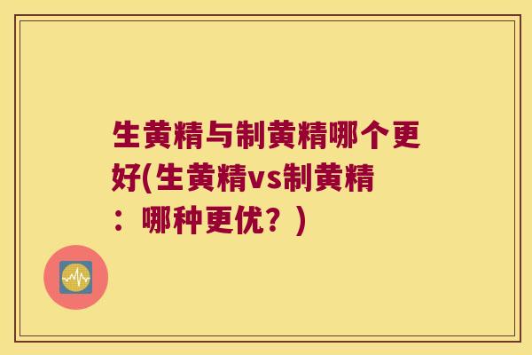生黄精与制黄精哪个更好(生黄精vs制黄精：哪种更优？)