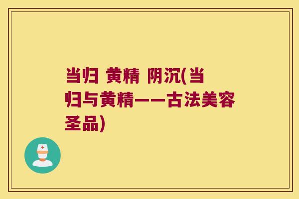 当归 黄精 阴沉(当归与黄精——古法美容圣品) 当归 黄精 阴沉(当归与黄精——古法美容圣品)