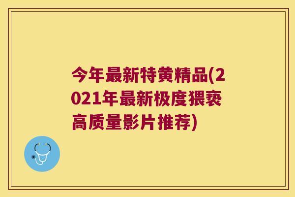 今年新特黄精品(2021年新极度猥亵高质量影片推荐)