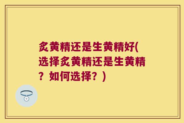 炙黄精还是生黄精好(选择炙黄精还是生黄精?如何选择?) 炙黄精还是生黄精好(选择炙黄精还是生黄精?如何选择?)