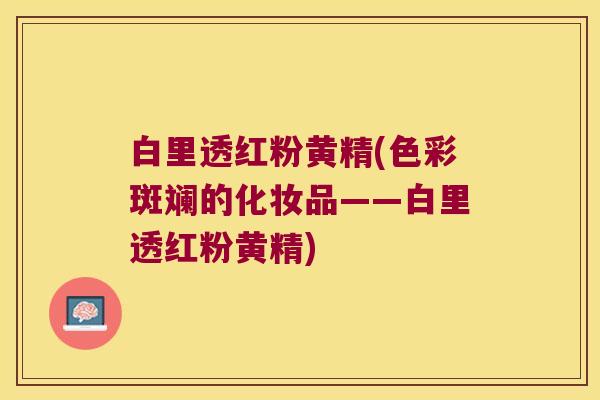 白里透红粉黄精(色彩斑斓的化妆品——白里透红粉黄精) 白里透红粉黄精(色彩斑斓的化妆品——白里透红粉黄精)