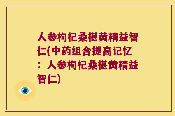人参枸杞桑椹黄精益智仁(组合提高记忆:人参枸杞桑椹黄精益智仁) 人参枸杞桑椹黄精益智仁(组合提高记忆:人参枸杞桑椹黄精益智仁)