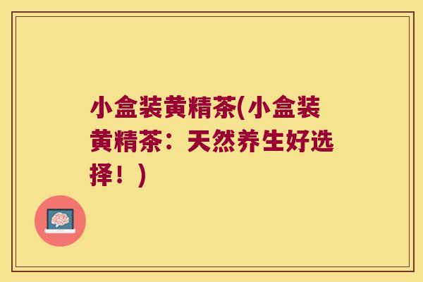 小盒装黄精茶(小盒装黄精茶：天然养生好选择！)