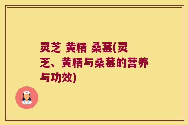 灵芝 黄精 桑葚(灵芝、黄精与桑葚的营养与功效)