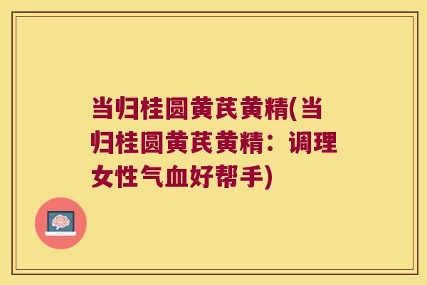 当归桂圆黄芪黄精(当归桂圆黄芪黄精:调理女性气好帮手) 当归桂圆黄芪黄精(当归桂圆黄芪黄精:调理女性气好帮手)