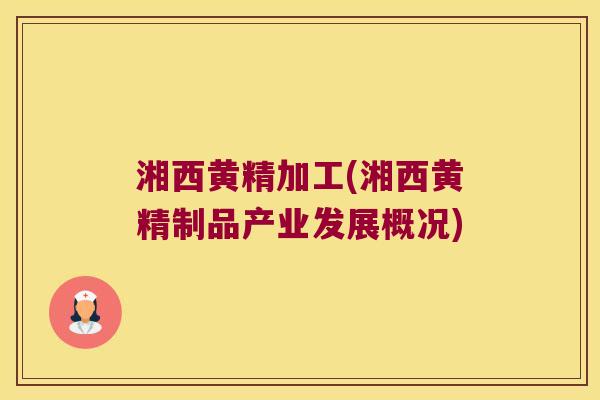 湘西黄精加工(湘西黄精制品产业发展概况) 湘西黄精加工(湘西黄精制品产业发展概况)