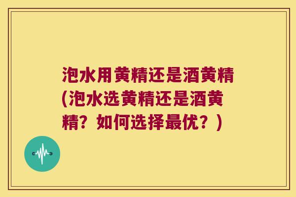 泡水用黄精还是酒黄精(泡水选黄精还是酒黄精？如何选择优？)