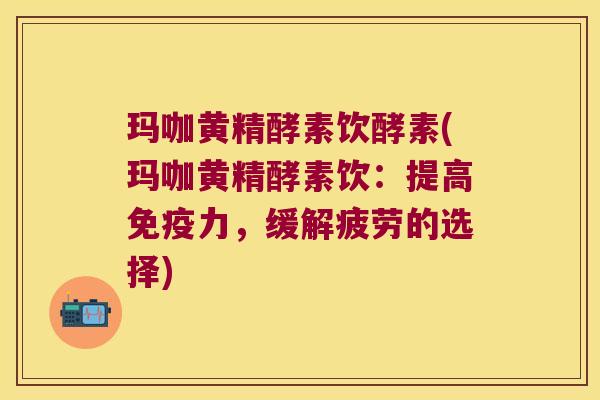 玛咖黄精酵素饮酵素(玛咖黄精酵素饮:提高力,缓解疲劳的选择) 玛咖黄精酵素饮酵素(玛咖黄精酵素饮:提高力,缓解疲劳的选择)