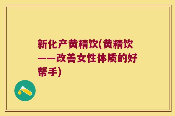新化产黄精饮(黄精饮——改善女性体质的好帮手) 新化产黄精饮(黄精饮——改善女性体质的好帮手)
