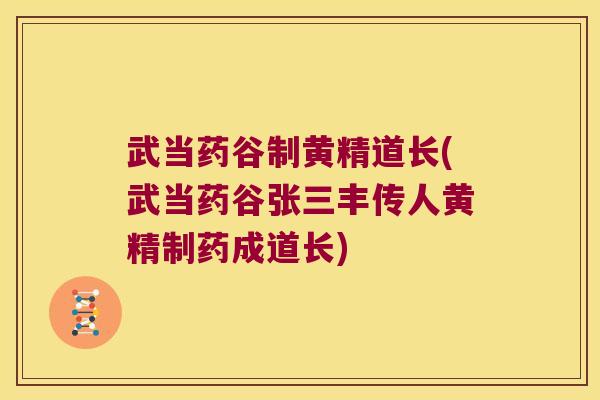 武当药谷制黄精道长(武当药谷张三丰传人黄精制药成道长)