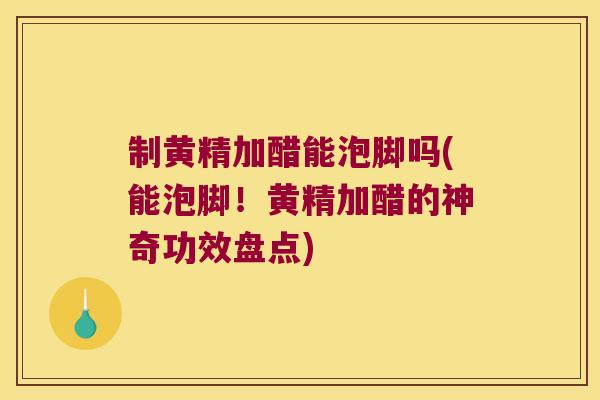 制黄精加醋能泡脚吗(能泡脚!黄精加醋的神奇功效盘点) 制黄精加醋能泡脚吗(能泡脚!黄精加醋的神奇功效盘点)