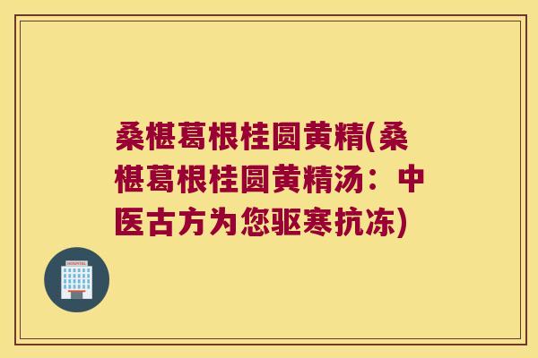 桑椹葛根桂圆黄精(桑椹葛根桂圆黄精汤:中医古方为您驱寒抗冻) 桑椹葛根桂圆黄精(桑椹葛根桂圆黄精汤:中医古方为您驱寒抗冻)