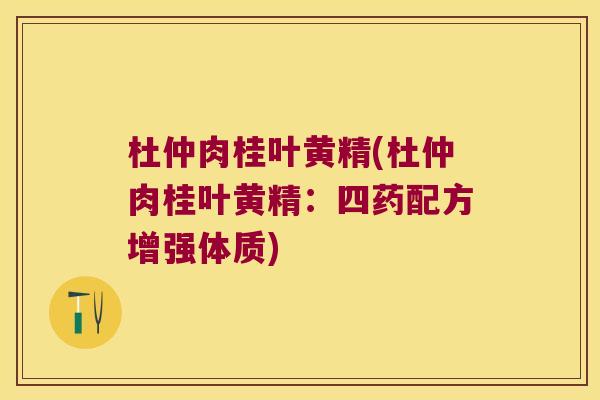 杜仲肉桂叶黄精(杜仲肉桂叶黄精:四药配方增强体质) 杜仲肉桂叶黄精(杜仲肉桂叶黄精:四药配方增强体质)