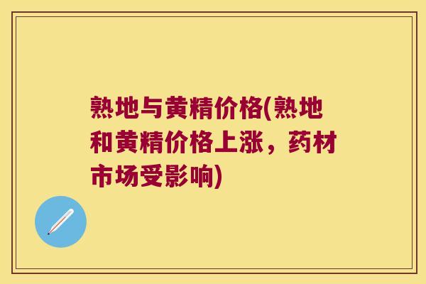熟地与黄精价格(熟地和黄精价格上涨，药材市场受影响)