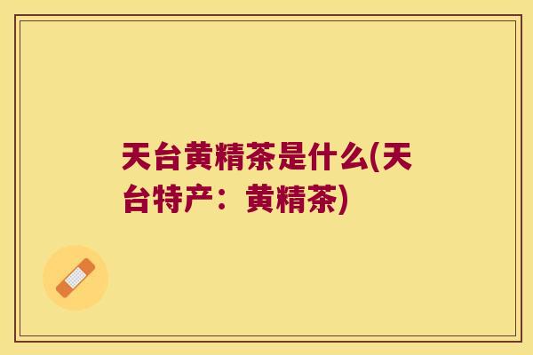 天台黄精茶是什么(天台特产:黄精茶) 天台黄精茶是什么(天台特产:黄精茶)
