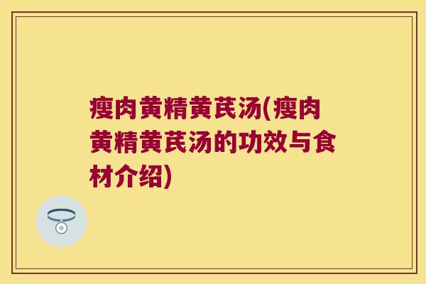 瘦肉黄精黄芪汤(瘦肉黄精黄芪汤的功效与食材介绍)