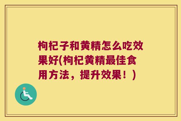 枸杞子和黄精怎么吃效果好(枸杞黄精佳食用方法，提升效果！)
