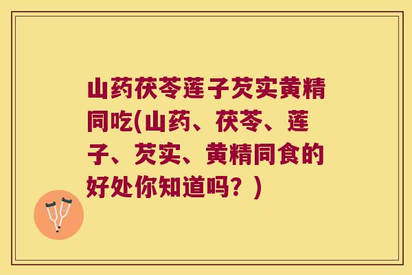 山药茯苓莲子芡实黄精同吃(山药、茯苓、莲子、芡实、黄精同食的好处你知道吗？)