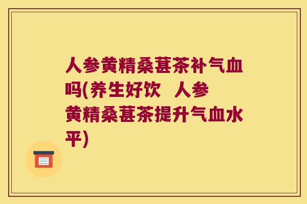 人参黄精桑葚茶吗(养生好饮 人参黄精桑葚茶提升气水平) 人参黄精桑葚茶吗(养生好饮 人参黄精桑葚茶提升气水平)