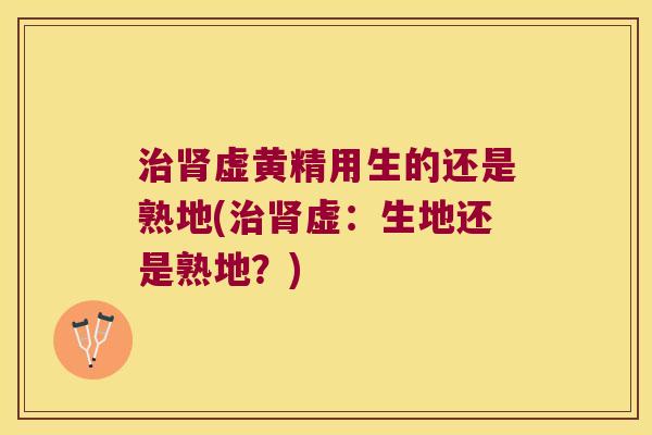 虚黄精用生的还是熟地(虚:生地还是熟地?) 虚黄精用生的还是熟地(虚:生地还是熟地?)