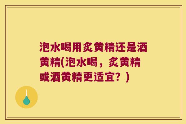 泡水喝用炙黄精还是酒黄精(泡水喝,炙黄精或酒黄精更适宜?) 泡水喝用炙黄精还是酒黄精(泡水喝,炙黄精或酒黄精更适宜?)