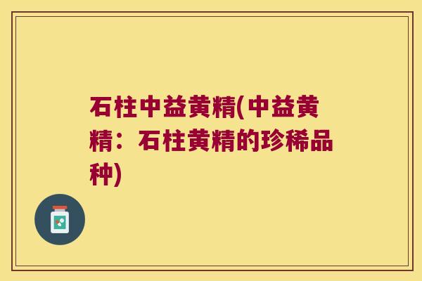 石柱中益黄精(中益黄精:石柱黄精的珍稀品种) 石柱中益黄精(中益黄精:石柱黄精的珍稀品种)