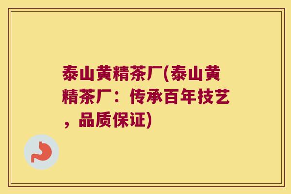 泰山黄精茶厂(泰山黄精茶厂:传承百年技艺,品质保证) 泰山黄精茶厂(泰山黄精茶厂:传承百年技艺,品质保证)