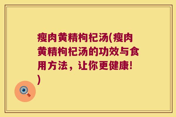 瘦肉黄精枸杞汤(瘦肉黄精枸杞汤的功效与食用方法,让你更健康!) 瘦肉黄精枸杞汤(瘦肉黄精枸杞汤的功效与食用方法,让你更健康!)