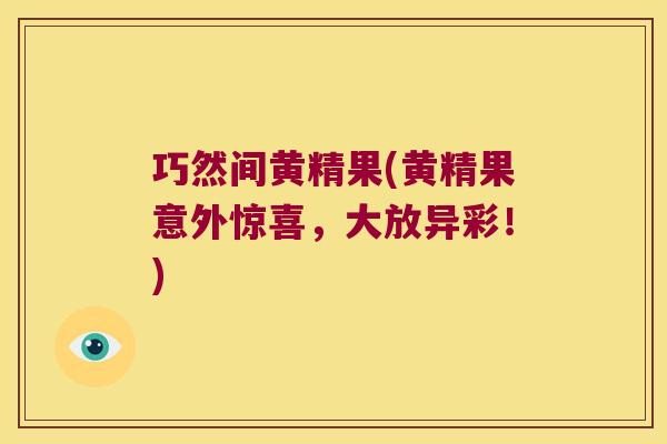 巧然间黄精果(黄精果意外惊喜，大放异彩！)