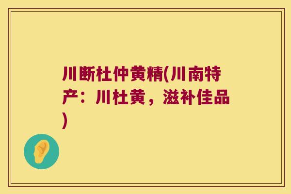 川断杜仲黄精(川南特产：川杜黄，滋补佳品)