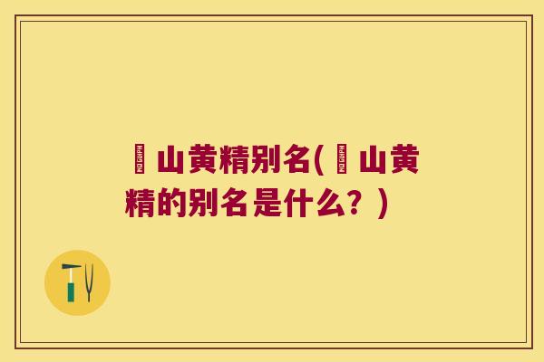 矷山黄精别名(矷山黄精的别名是什么?) 矷山黄精别名(矷山黄精的别名是什么?)