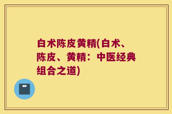 白术陈皮黄精(白术、陈皮、黄精：中医经典组合之道)