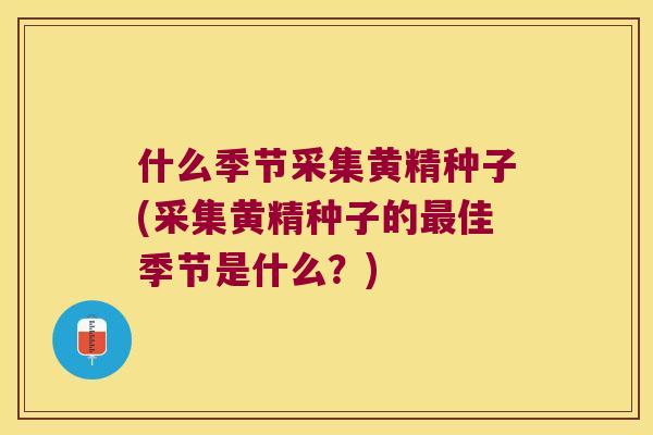 什么季节采集黄精种子(采集黄精种子的佳季节是什么?) 什么季节采集黄精种子(采集黄精种子的佳季节是什么?)