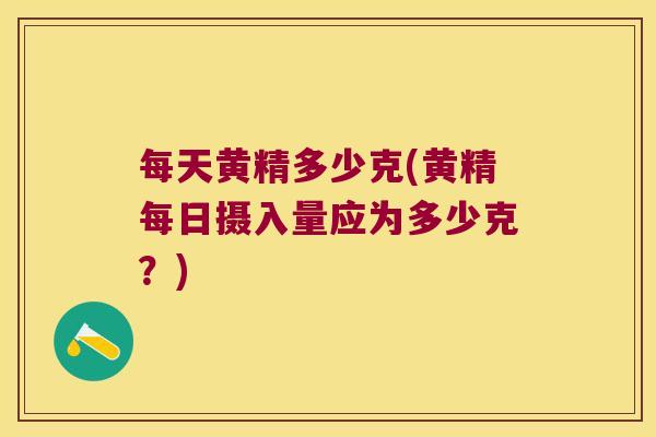每天黄精多少克(黄精每日摄入量应为多少克？)
