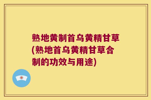 熟地黄制首乌黄精甘草(熟地首乌黄精甘草合制的功效与用途) 熟地黄制首乌黄精甘草(熟地首乌黄精甘草合制的功效与用途)