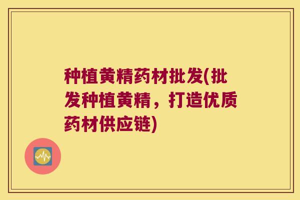 种植黄精药材批发(批发种植黄精,打造优质药材供应链) 种植黄精药材批发(批发种植黄精,打造优质药材供应链)