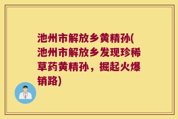 池州市解放乡黄精孙(池州市解放乡发现珍稀草药黄精孙,掘起火爆销路) 池州市解放乡黄精孙(池州市解放乡发现珍稀草药黄精孙,掘起火爆销路)